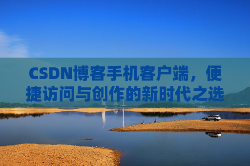 CSDN博客手机客户端，便捷访问与创作的新时代之选