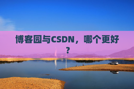 博客园与CSDN,哪个更好? 博客园与CSDN,哪个更好?